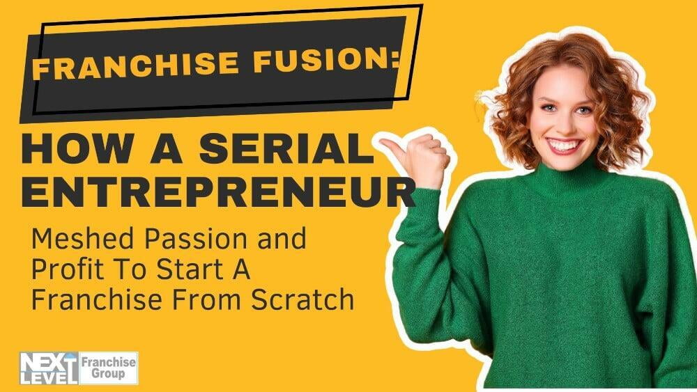 Franchise Fusion: How A Serial Entrepreneur Meshed Passion and Profit To Start A Franchise From Scratch